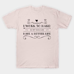 I work so hard so my dog can have a better life T-Shirt